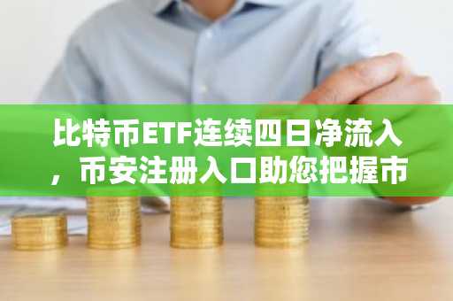 比特币ETF连续四日净流入，币安注册入口助您把握市场机遇