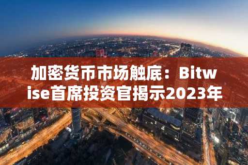 加密货币市场触底：Bitwise首席投资官揭示2023年第四季度或成转折点
