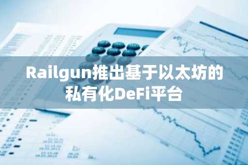 Railgun推出基于以太坊的私有化DeFi平台