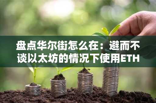 盘点华尔街怎么在：避而不谈以太坊的情况下使用ETH