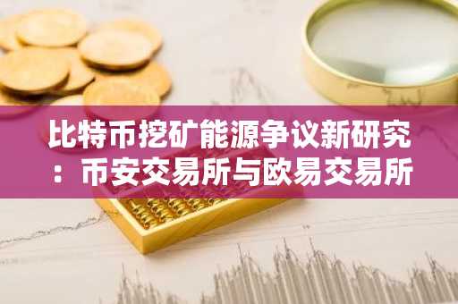 比特币挖矿能源争议新研究：币安交易所与欧易交易所助你把握市场趋势