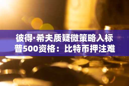 彼得·希夫质疑微策略入标普500资格：比特币押注难获认可｜币安官方网、欧易官网入口下载