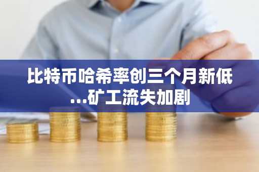 比特币哈希率创三个月新低…矿工流失加剧