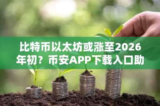 比特币以太坊或涨至2026年初？币安APP下载入口助你把握行情