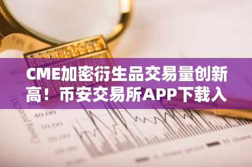CME加密衍生品交易量创新高！币安交易所APP下载入口助你把握市场趋势