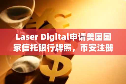 Laser Digital申请美国国家信托银行牌照，币安注册地址同步更新