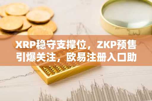 XRP稳守支撑位，ZKP预售引爆关注，欧易注册入口助力安全交易