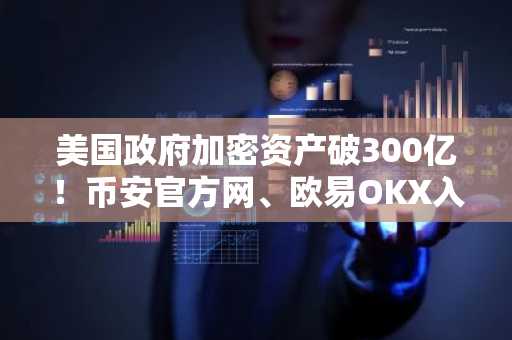 美国政府加密资产破300亿！币安官方网、欧易OKX入口助你把握市场趋势