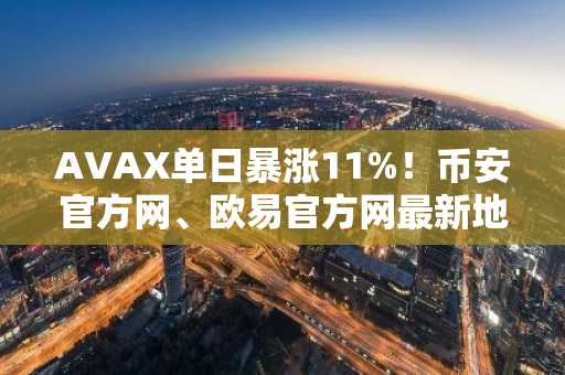 AVAX单日暴涨11%！币安官方网、欧易官方网最新地址助你快速注册交易