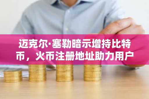迈克尔·塞勒暗示增持比特币，火币注册地址助力用户参与交易