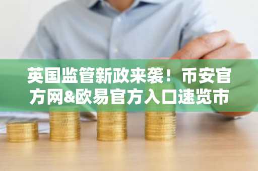 英国监管新政来袭！币安官方网&欧易官方入口速览市场趋势
