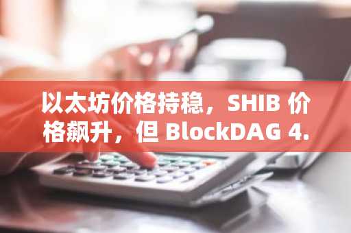 以太坊价格持稳，SHIB 价格飙升，但 BlockDAG 4.42 亿美元的预售为下一波大行情奠定了基础