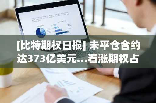 [比特期权日报] 未平仓合约达373亿美元…看涨期权占比维持在56.8%