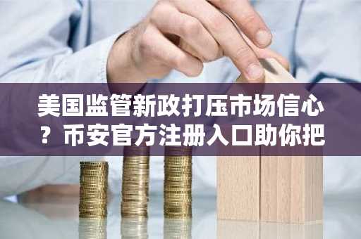 美国监管新政打压市场信心？币安官方注册入口助你把握比特币趋势