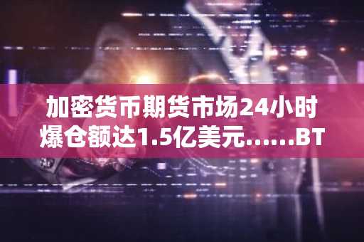 加密货币期货市场24小时爆仓额达1.5亿美元……BTC、ETH占比较大