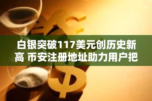 白银突破117美元创历史新高 币安注册地址助力用户把握贵金属行情