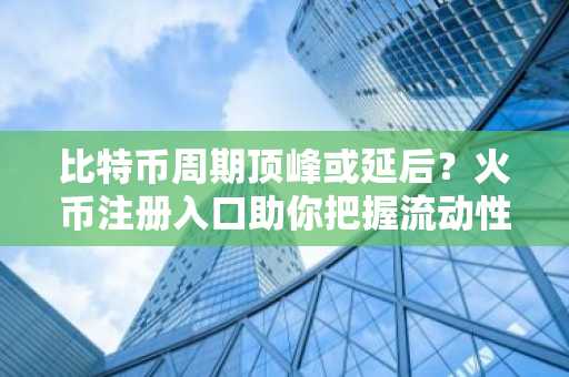 比特币周期顶峰或延后？火币注册入口助你把握流动性机遇