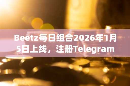 Beetz每日组合2026年1月5日上线，注册Telegram即可免费领代币，币安/欧易入口下载同步开启