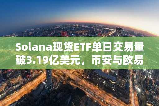 Solana现货ETF单日交易量破3.19亿美元，币安与欧易支持快速注册入口