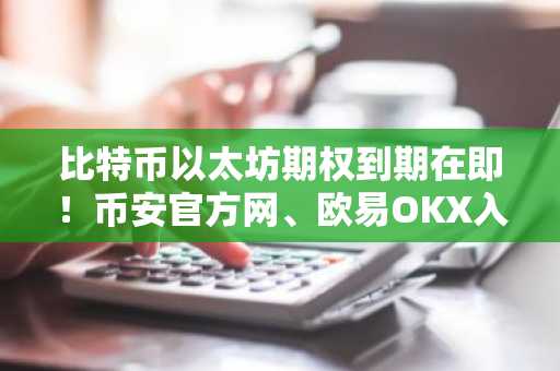比特币以太坊期权到期在即!币安官方网、欧易OKX入口下载助你把握最大痛点行情