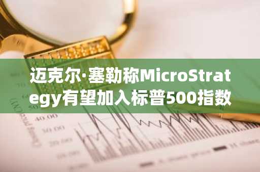 迈克尔·塞勒称MicroStrategy有望加入标普500指数