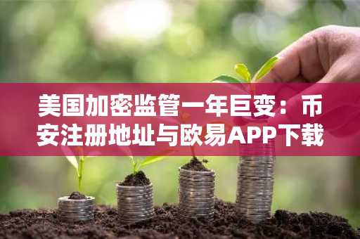 美国加密监管一年巨变：币安注册地址与欧易APP下载入口全解析