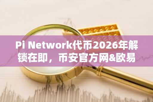 Pi Network代币2026年解锁在即，币安官方网&欧易官网提醒警惕价格波动风险