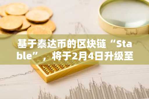 基于泰达币的区块链“Stable”，将于2月4日升级至主网v1.2.0版本