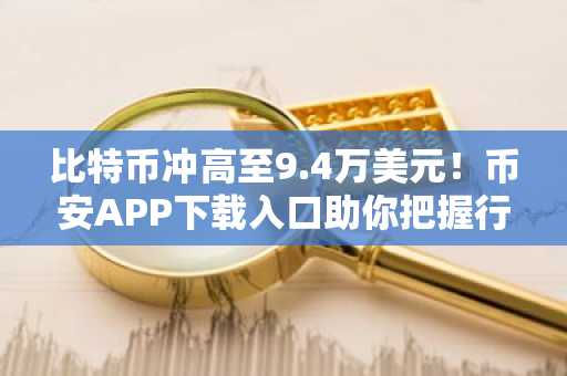 比特币冲高至9.4万美元！币安APP下载入口助你把握行情
