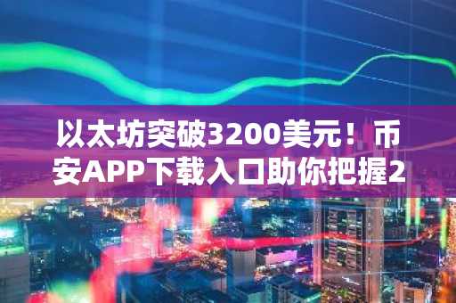 以太坊突破3200美元！币安APP下载入口助你把握2026行情