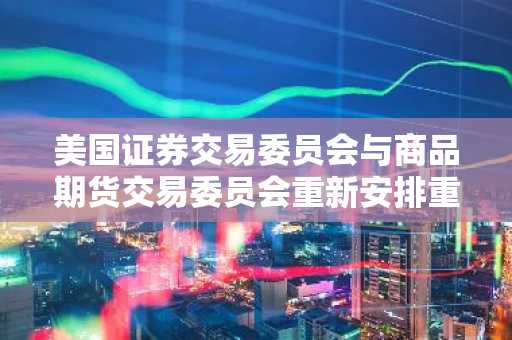 美国证券交易委员会与商品期货交易委员会重新安排重要加密监管会议时间