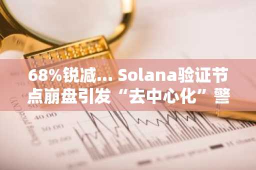 68%锐减... Solana验证节点崩盘引发“去中心化”警报