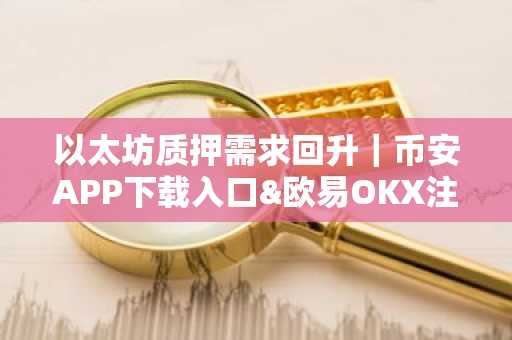 以太坊质押需求回升｜币安APP下载入口&欧易OKX注册地址最新更新