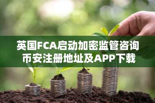 英国FCA启动加密监管咨询 币安注册地址及APP下载成关注焦点