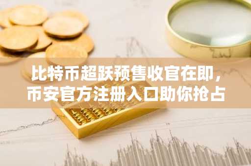 比特币超跃预售收官在即，币安官方注册入口助你抢占先机