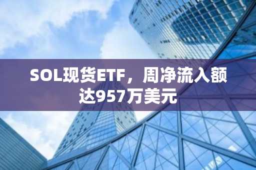 SOL现货ETF，周净流入额达957万美元