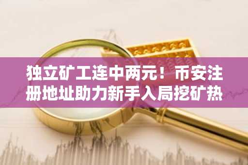独立矿工连中两元！币安注册地址助力新手入局挖矿热潮