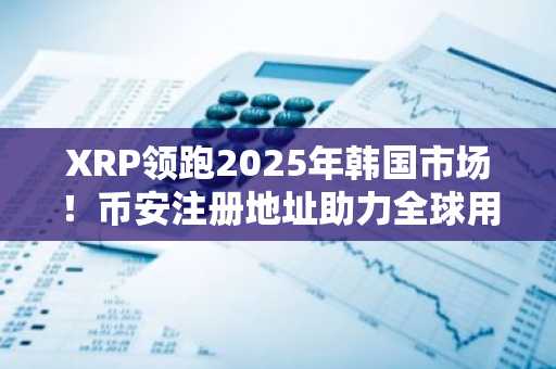 XRP领跑2025年韩国市场！币安注册地址助力全球用户参与交易