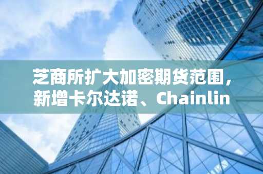 芝商所扩大加密期货范围，新增卡尔达诺、Chainlink及恒星币合约