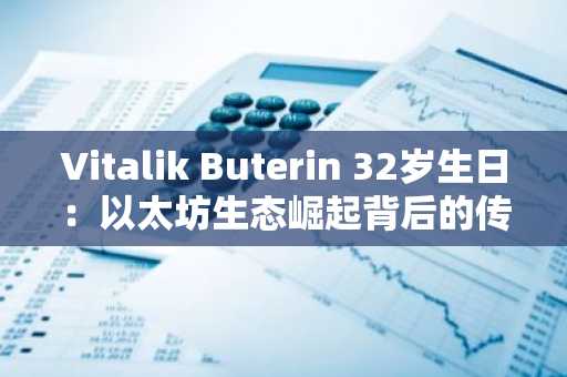 Vitalik Buterin 32岁生日：以太坊生态崛起背后的传奇人物