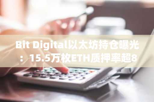 Bit Digital以太坊持仓曝光：15.5万枚ETH质押率超89%，币安与欧易助你轻松布局