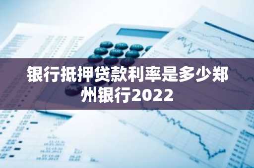 银行抵押贷款利率是多少郑州银行2022
