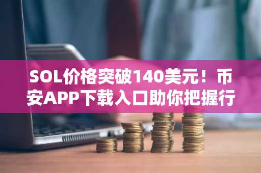 SOL价格突破140美元！币安APP下载入口助你把握行情