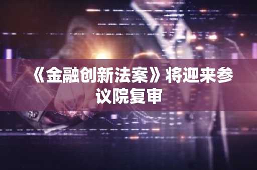 《金融创新法案》将迎来参议院复审