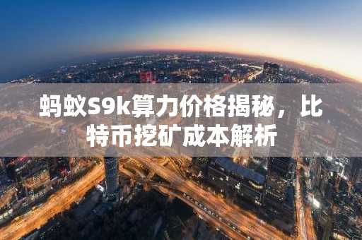 蚂蚁S9k算力价格揭秘，比特币挖矿成本解析